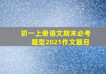 初一上册语文期末必考题型2021作文题目