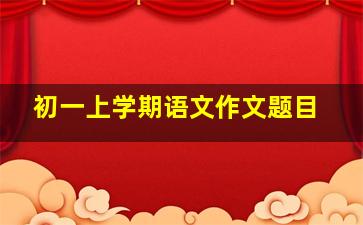 初一上学期语文作文题目