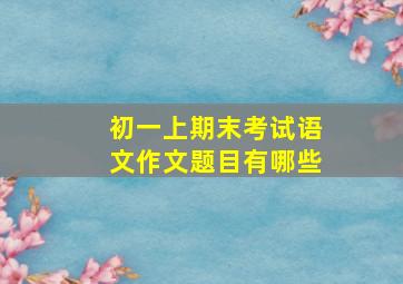 初一上期末考试语文作文题目有哪些