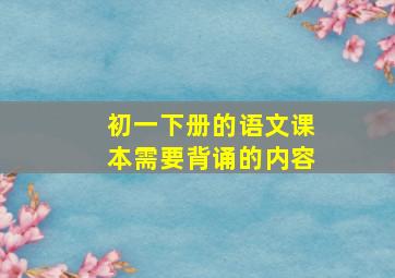 初一下册的语文课本需要背诵的内容