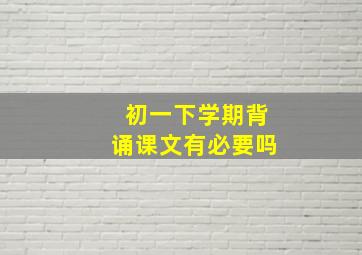 初一下学期背诵课文有必要吗