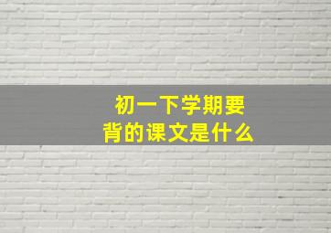 初一下学期要背的课文是什么