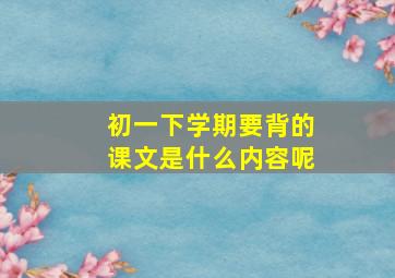 初一下学期要背的课文是什么内容呢