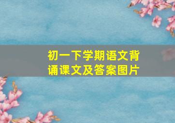 初一下学期语文背诵课文及答案图片