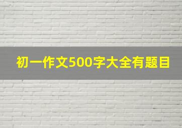 初一作文500字大全有题目