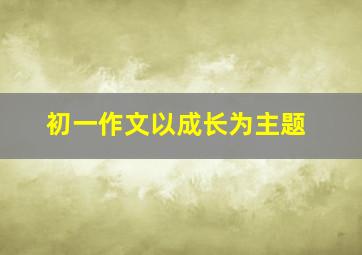 初一作文以成长为主题