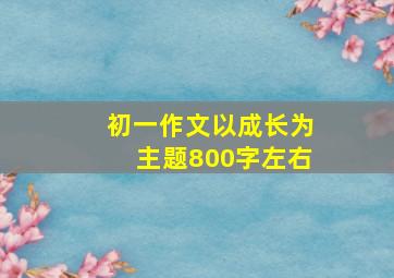 初一作文以成长为主题800字左右