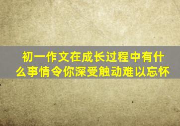 初一作文在成长过程中有什么事情令你深受触动难以忘怀