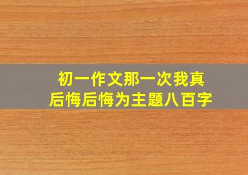 初一作文那一次我真后悔后悔为主题八百字