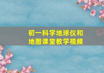 初一科学地球仪和地图课堂教学视频