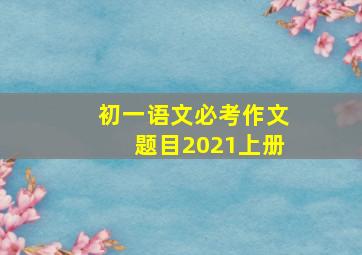 初一语文必考作文题目2021上册