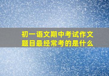 初一语文期中考试作文题目最经常考的是什么