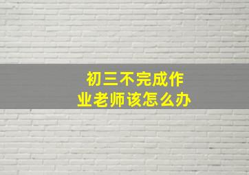 初三不完成作业老师该怎么办