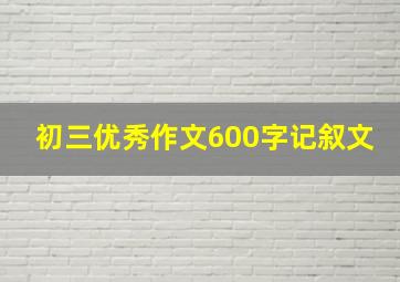 初三优秀作文600字记叙文