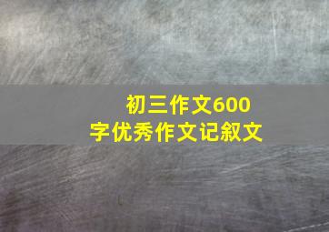 初三作文600字优秀作文记叙文