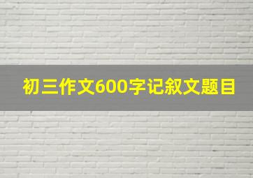 初三作文600字记叙文题目