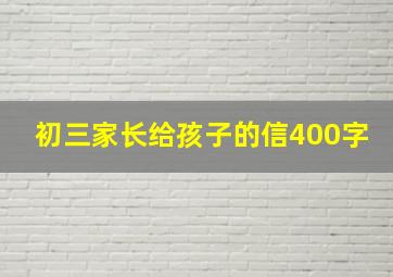 初三家长给孩子的信400字