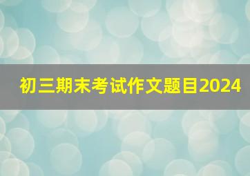 初三期末考试作文题目2024