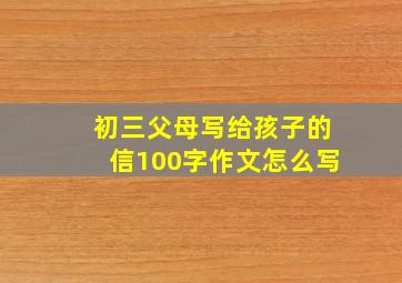 初三父母写给孩子的信100字作文怎么写