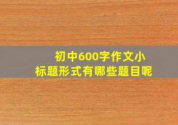 初中600字作文小标题形式有哪些题目呢