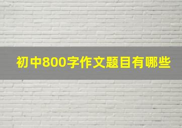 初中800字作文题目有哪些