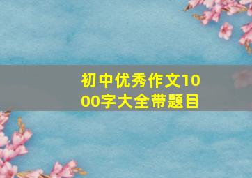 初中优秀作文1000字大全带题目