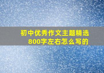 初中优秀作文主题精选800字左右怎么写的