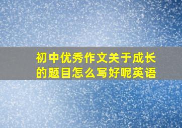 初中优秀作文关于成长的题目怎么写好呢英语