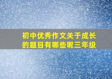 初中优秀作文关于成长的题目有哪些呢三年级