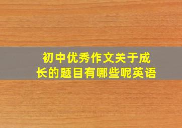 初中优秀作文关于成长的题目有哪些呢英语