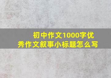 初中作文1000字优秀作文叙事小标题怎么写