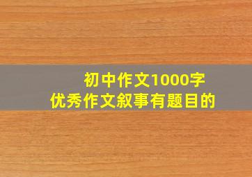 初中作文1000字优秀作文叙事有题目的