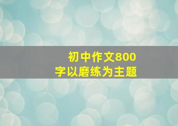 初中作文800字以磨练为主题