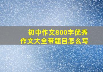 初中作文800字优秀作文大全带题目怎么写