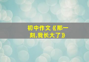 初中作文《那一刻,我长大了》