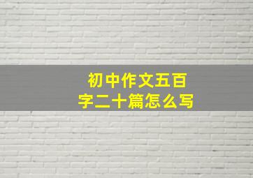 初中作文五百字二十篇怎么写