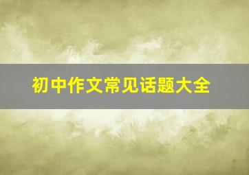 初中作文常见话题大全