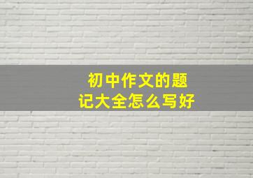 初中作文的题记大全怎么写好