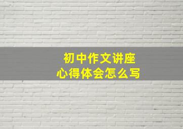 初中作文讲座心得体会怎么写