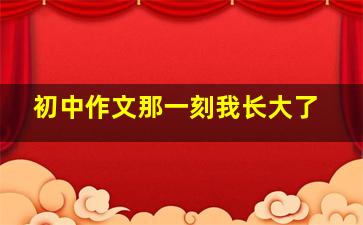 初中作文那一刻我长大了