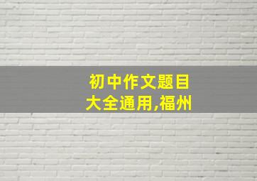 初中作文题目大全通用,福州