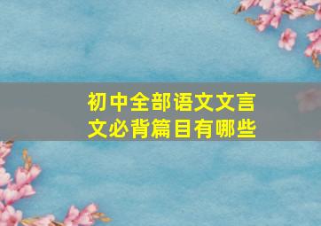 初中全部语文文言文必背篇目有哪些