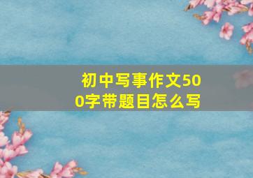 初中写事作文500字带题目怎么写