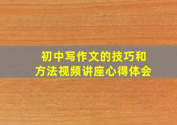 初中写作文的技巧和方法视频讲座心得体会