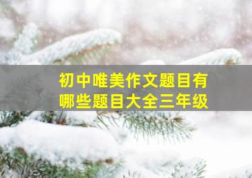 初中唯美作文题目有哪些题目大全三年级