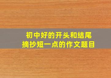 初中好的开头和结尾摘抄短一点的作文题目