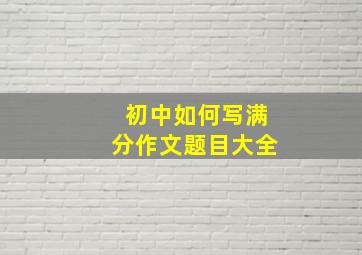 初中如何写满分作文题目大全