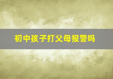 初中孩子打父母报警吗