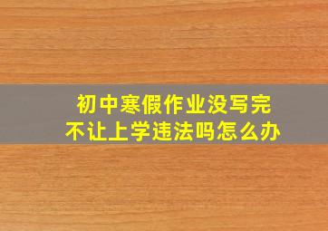 初中寒假作业没写完不让上学违法吗怎么办