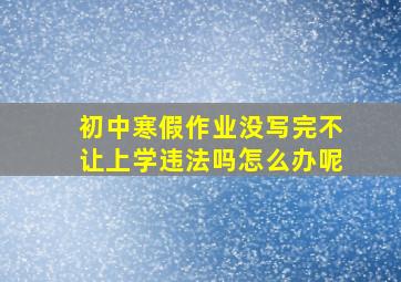 初中寒假作业没写完不让上学违法吗怎么办呢